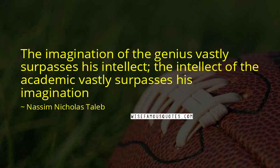 Nassim Nicholas Taleb Quotes: The imagination of the genius vastly surpasses his intellect; the intellect of the academic vastly surpasses his imagination