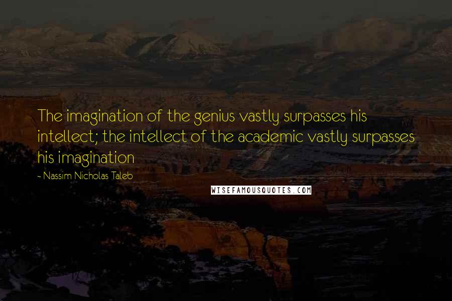 Nassim Nicholas Taleb Quotes: The imagination of the genius vastly surpasses his intellect; the intellect of the academic vastly surpasses his imagination