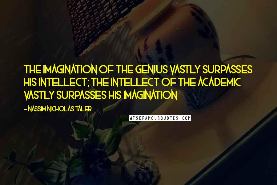 Nassim Nicholas Taleb Quotes: The imagination of the genius vastly surpasses his intellect; the intellect of the academic vastly surpasses his imagination