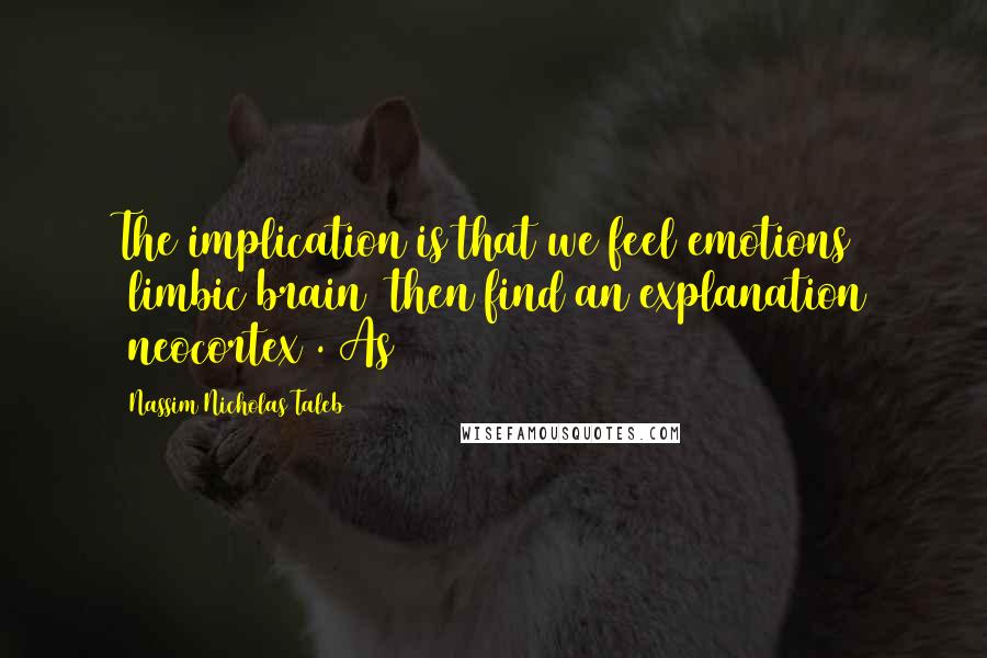 Nassim Nicholas Taleb Quotes: The implication is that we feel emotions (limbic brain) then find an explanation (neocortex). As