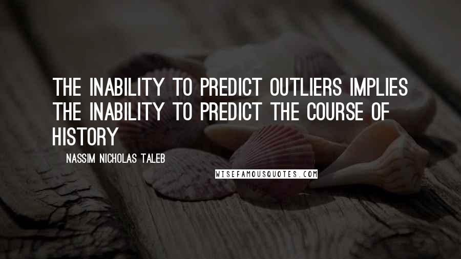 Nassim Nicholas Taleb Quotes: The inability to predict outliers implies the inability to predict the course of history