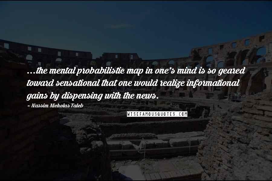 Nassim Nicholas Taleb Quotes: ...the mental probabilistic map in one's mind is so geared toward sensational that one would realize informational gains by dispensing with the news.