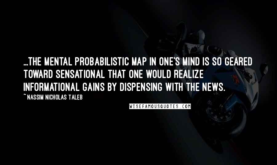 Nassim Nicholas Taleb Quotes: ...the mental probabilistic map in one's mind is so geared toward sensational that one would realize informational gains by dispensing with the news.
