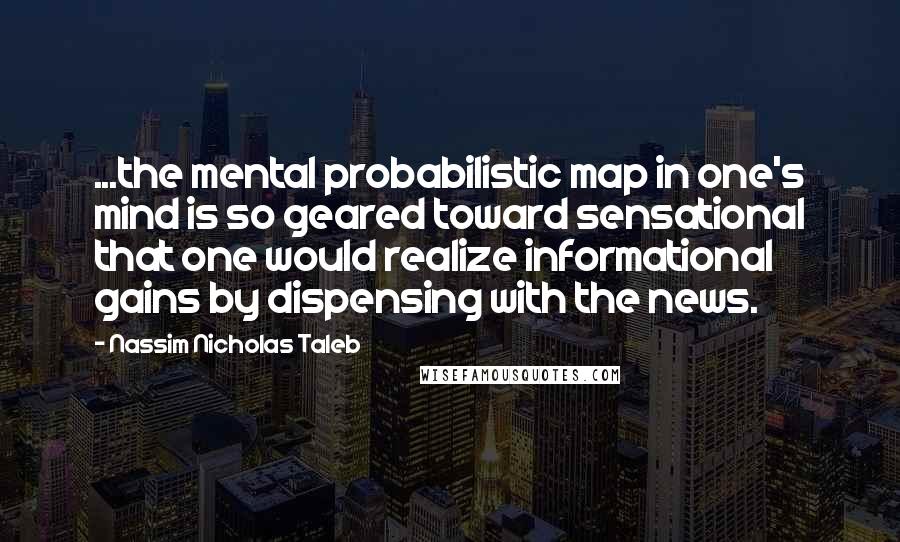 Nassim Nicholas Taleb Quotes: ...the mental probabilistic map in one's mind is so geared toward sensational that one would realize informational gains by dispensing with the news.
