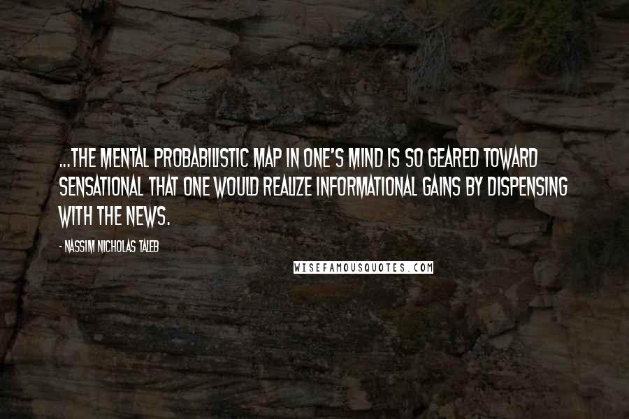 Nassim Nicholas Taleb Quotes: ...the mental probabilistic map in one's mind is so geared toward sensational that one would realize informational gains by dispensing with the news.