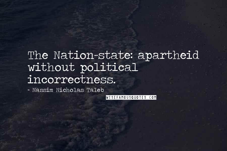 Nassim Nicholas Taleb Quotes: The Nation-state: apartheid without political incorrectness.