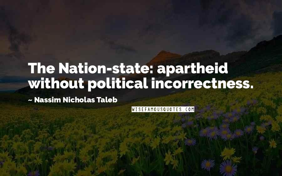 Nassim Nicholas Taleb Quotes: The Nation-state: apartheid without political incorrectness.