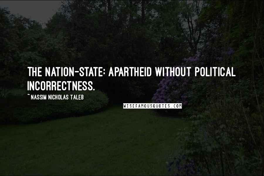 Nassim Nicholas Taleb Quotes: The Nation-state: apartheid without political incorrectness.