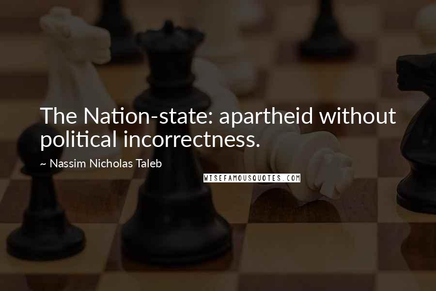 Nassim Nicholas Taleb Quotes: The Nation-state: apartheid without political incorrectness.