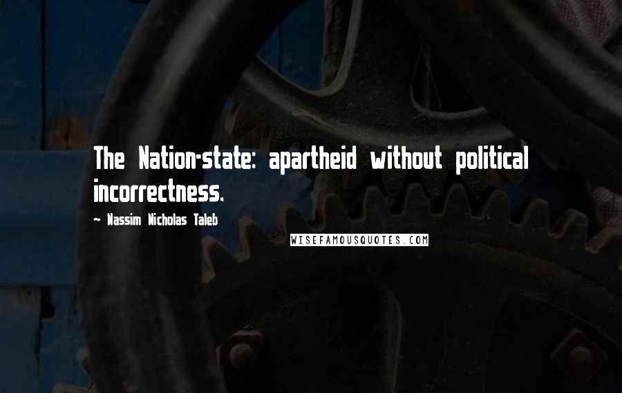 Nassim Nicholas Taleb Quotes: The Nation-state: apartheid without political incorrectness.