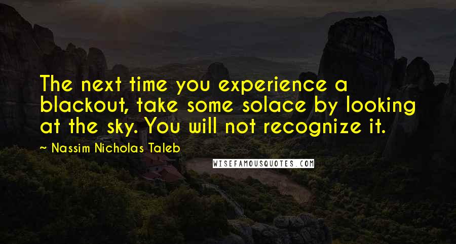 Nassim Nicholas Taleb Quotes: The next time you experience a blackout, take some solace by looking at the sky. You will not recognize it.