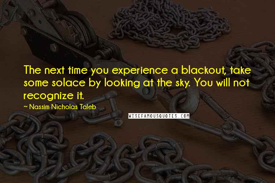 Nassim Nicholas Taleb Quotes: The next time you experience a blackout, take some solace by looking at the sky. You will not recognize it.