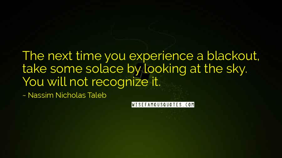 Nassim Nicholas Taleb Quotes: The next time you experience a blackout, take some solace by looking at the sky. You will not recognize it.