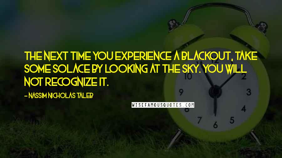 Nassim Nicholas Taleb Quotes: The next time you experience a blackout, take some solace by looking at the sky. You will not recognize it.