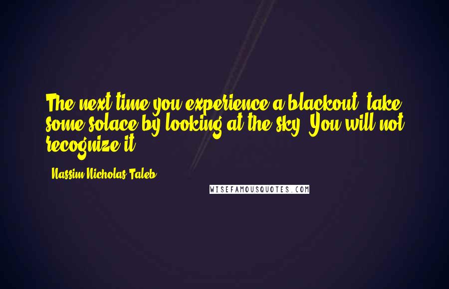 Nassim Nicholas Taleb Quotes: The next time you experience a blackout, take some solace by looking at the sky. You will not recognize it.