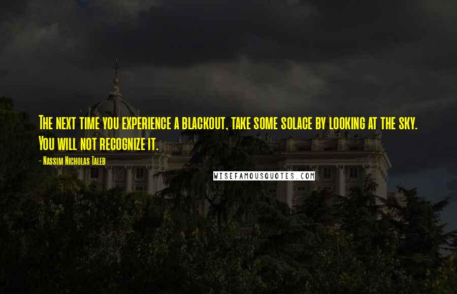 Nassim Nicholas Taleb Quotes: The next time you experience a blackout, take some solace by looking at the sky. You will not recognize it.