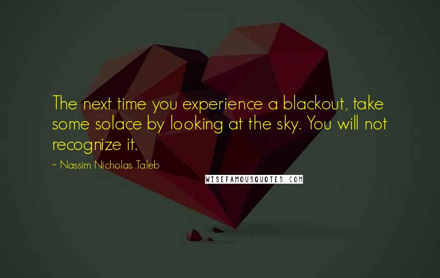Nassim Nicholas Taleb Quotes: The next time you experience a blackout, take some solace by looking at the sky. You will not recognize it.