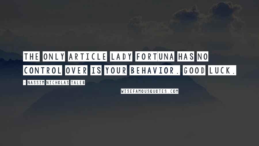 Nassim Nicholas Taleb Quotes: The only article Lady Fortuna has no control over is your behavior. Good luck.