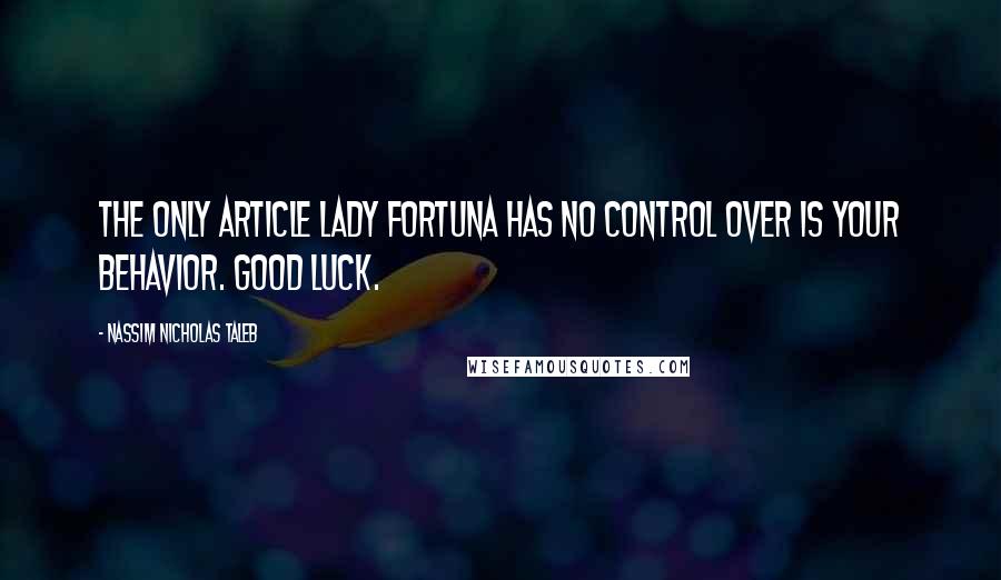 Nassim Nicholas Taleb Quotes: The only article Lady Fortuna has no control over is your behavior. Good luck.