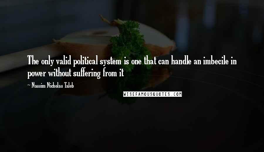 Nassim Nicholas Taleb Quotes: The only valid political system is one that can handle an imbecile in power without suffering from it