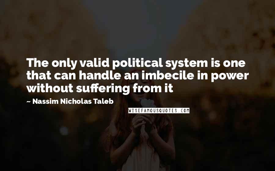 Nassim Nicholas Taleb Quotes: The only valid political system is one that can handle an imbecile in power without suffering from it