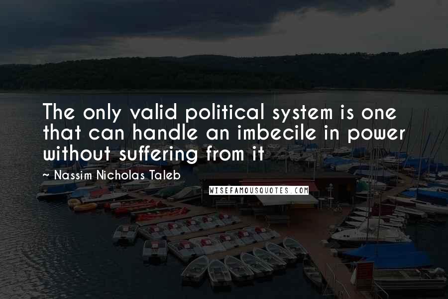 Nassim Nicholas Taleb Quotes: The only valid political system is one that can handle an imbecile in power without suffering from it