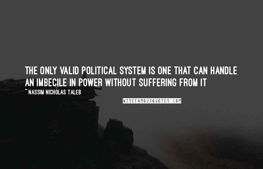 Nassim Nicholas Taleb Quotes: The only valid political system is one that can handle an imbecile in power without suffering from it