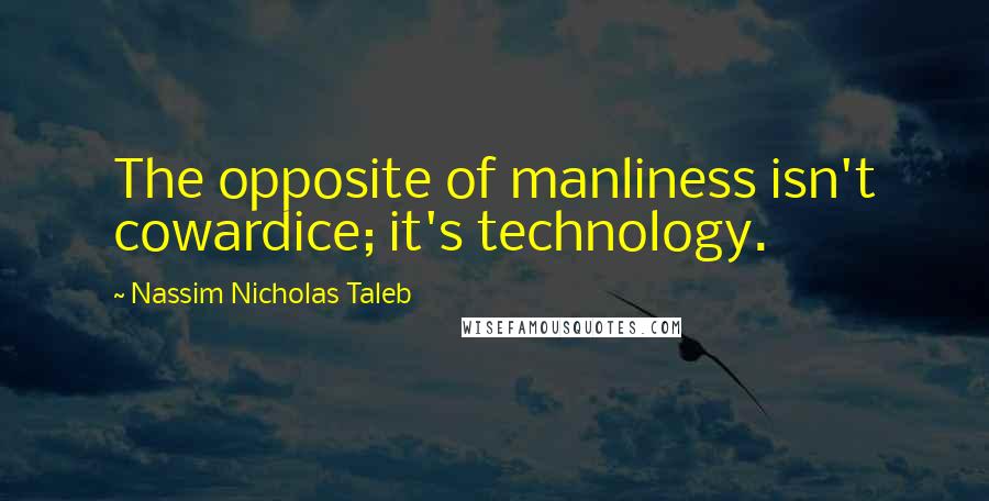 Nassim Nicholas Taleb Quotes: The opposite of manliness isn't cowardice; it's technology.