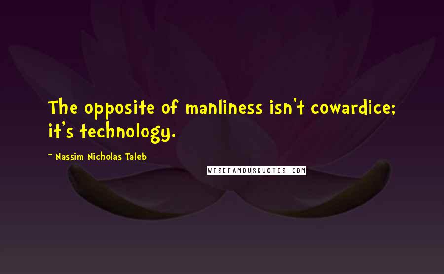 Nassim Nicholas Taleb Quotes: The opposite of manliness isn't cowardice; it's technology.