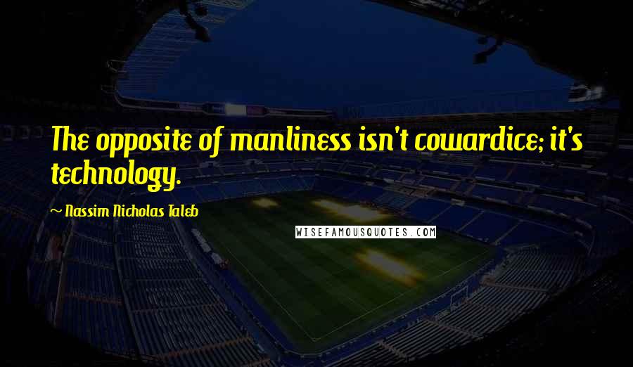 Nassim Nicholas Taleb Quotes: The opposite of manliness isn't cowardice; it's technology.