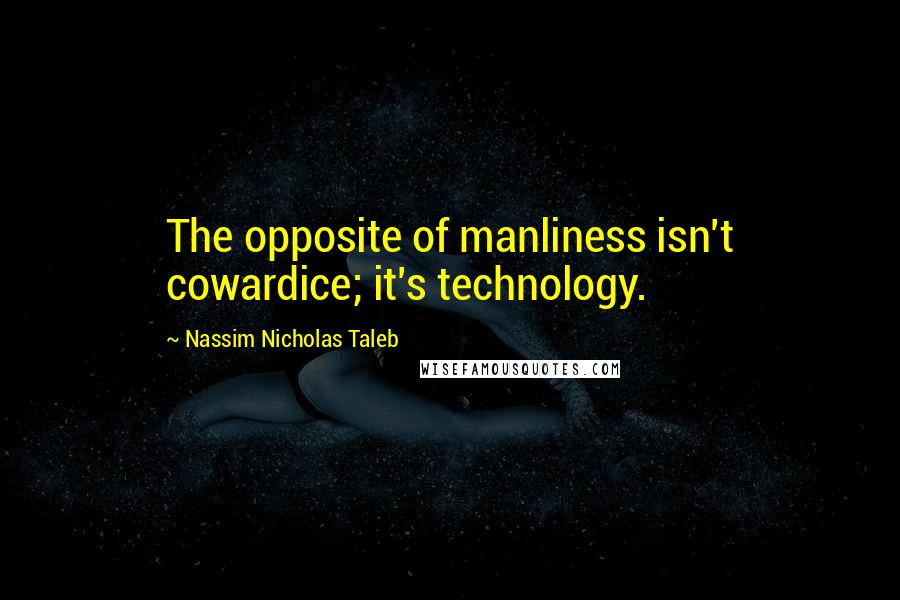 Nassim Nicholas Taleb Quotes: The opposite of manliness isn't cowardice; it's technology.