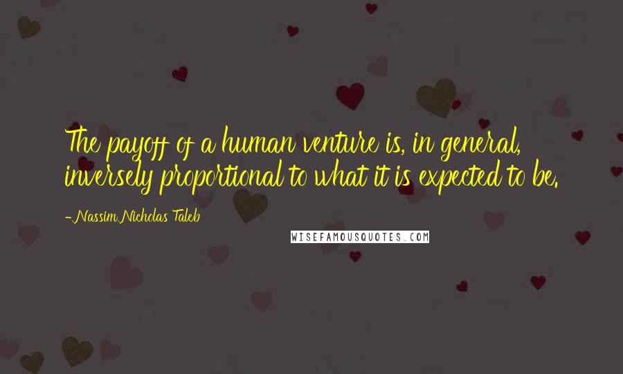 Nassim Nicholas Taleb Quotes: The payoff of a human venture is, in general, inversely proportional to what it is expected to be.
