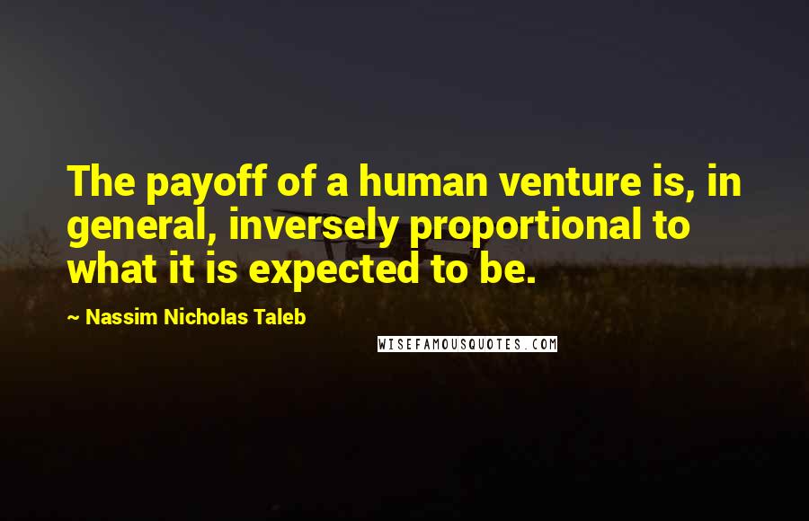 Nassim Nicholas Taleb Quotes: The payoff of a human venture is, in general, inversely proportional to what it is expected to be.