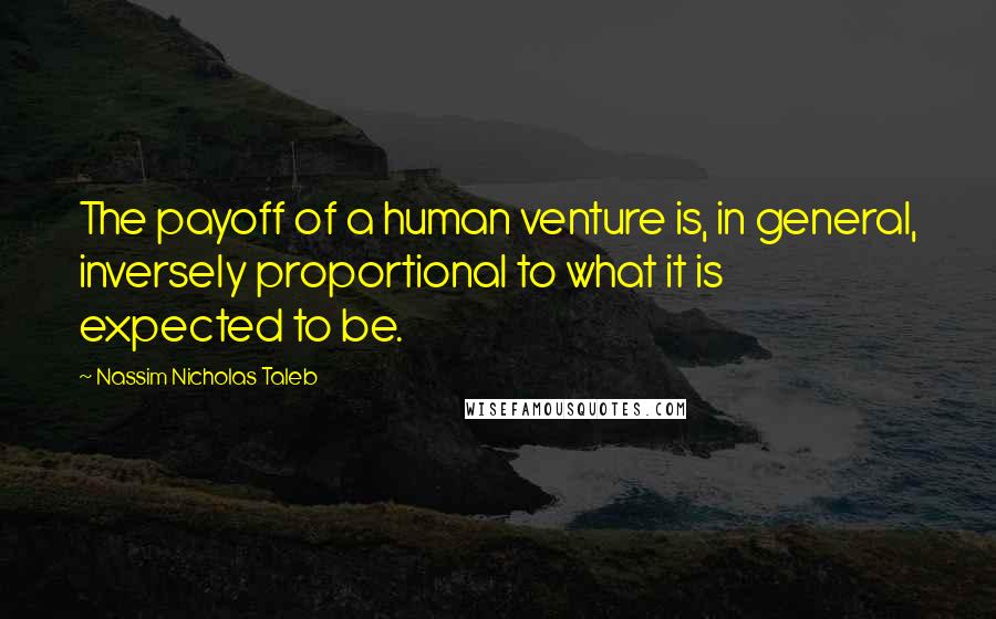 Nassim Nicholas Taleb Quotes: The payoff of a human venture is, in general, inversely proportional to what it is expected to be.
