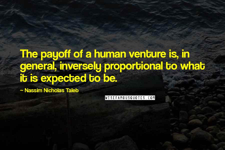 Nassim Nicholas Taleb Quotes: The payoff of a human venture is, in general, inversely proportional to what it is expected to be.