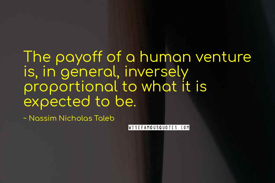 Nassim Nicholas Taleb Quotes: The payoff of a human venture is, in general, inversely proportional to what it is expected to be.