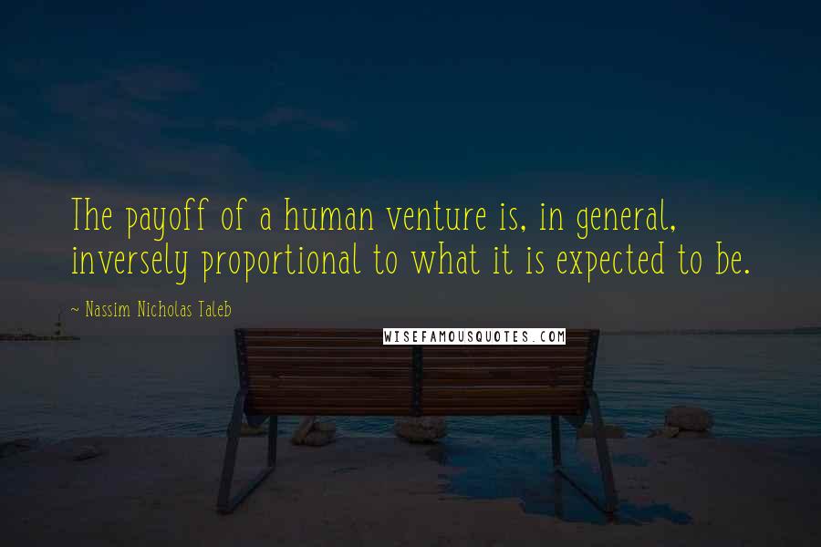 Nassim Nicholas Taleb Quotes: The payoff of a human venture is, in general, inversely proportional to what it is expected to be.