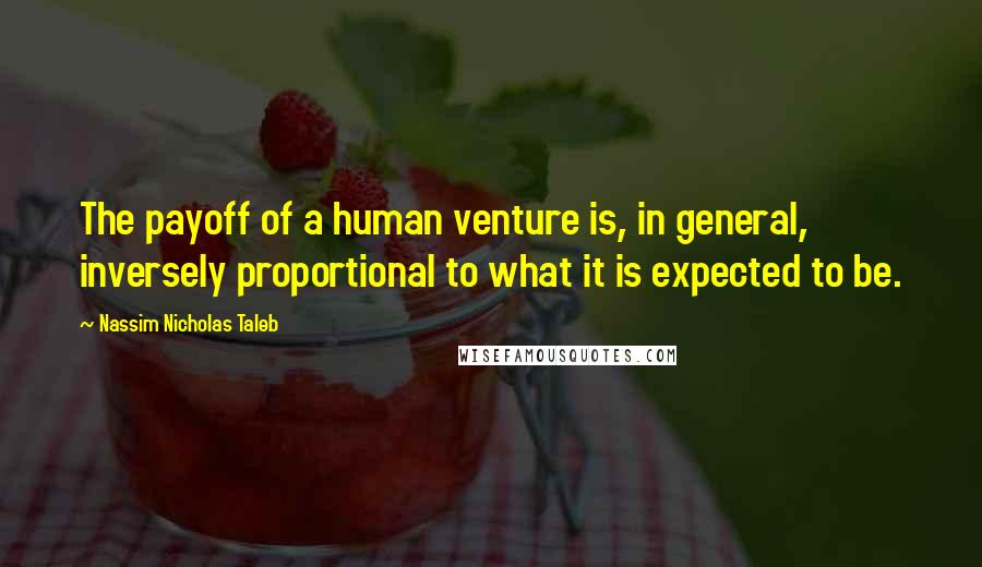 Nassim Nicholas Taleb Quotes: The payoff of a human venture is, in general, inversely proportional to what it is expected to be.