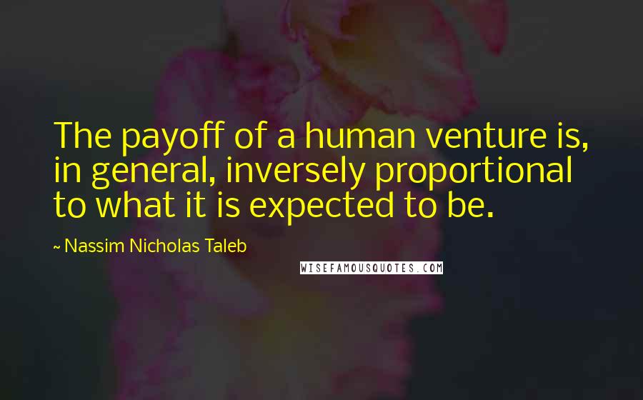 Nassim Nicholas Taleb Quotes: The payoff of a human venture is, in general, inversely proportional to what it is expected to be.