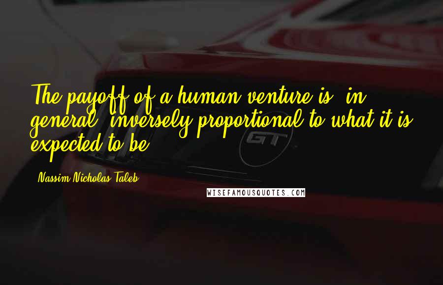 Nassim Nicholas Taleb Quotes: The payoff of a human venture is, in general, inversely proportional to what it is expected to be.