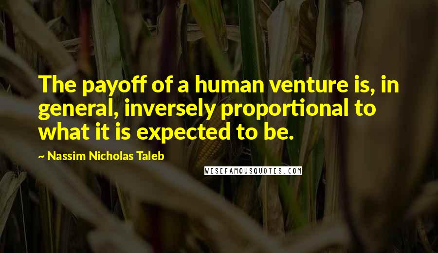 Nassim Nicholas Taleb Quotes: The payoff of a human venture is, in general, inversely proportional to what it is expected to be.