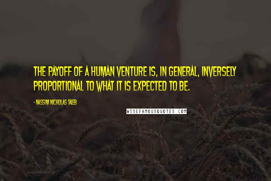 Nassim Nicholas Taleb Quotes: The payoff of a human venture is, in general, inversely proportional to what it is expected to be.