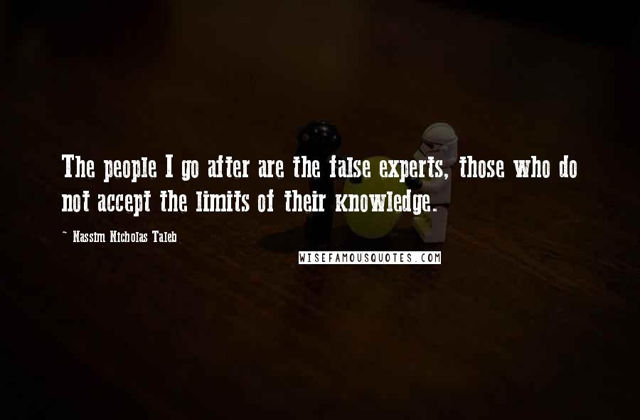 Nassim Nicholas Taleb Quotes: The people I go after are the false experts, those who do not accept the limits of their knowledge.