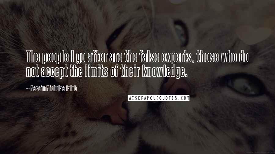 Nassim Nicholas Taleb Quotes: The people I go after are the false experts, those who do not accept the limits of their knowledge.