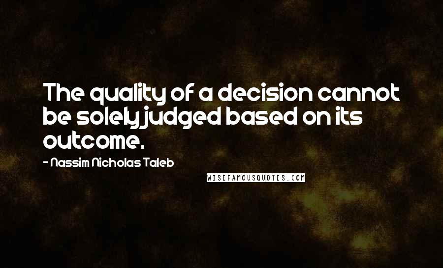 Nassim Nicholas Taleb Quotes: The quality of a decision cannot be solely judged based on its outcome.