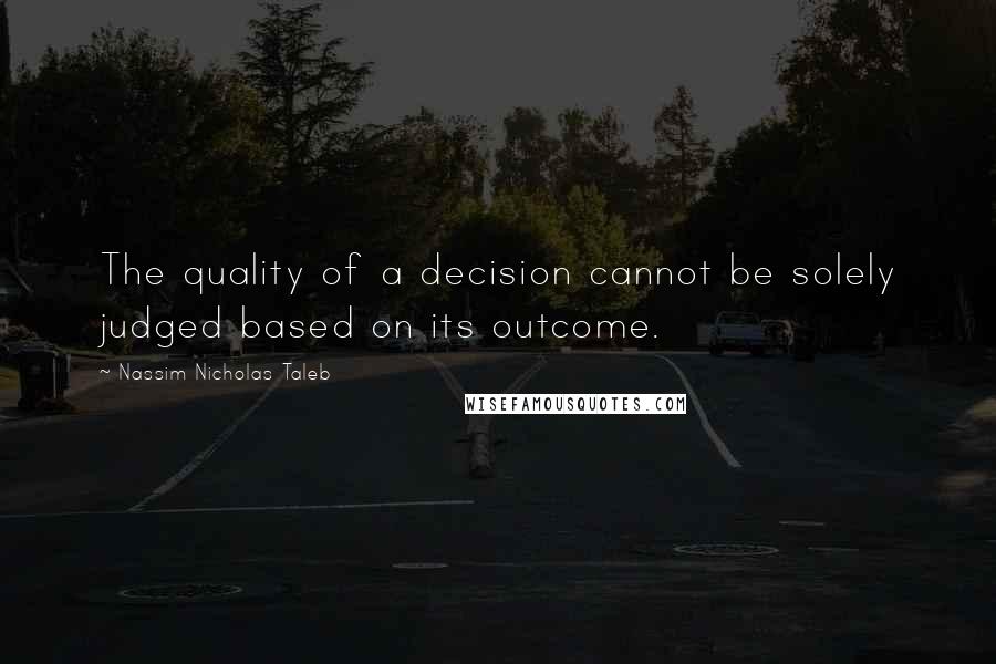 Nassim Nicholas Taleb Quotes: The quality of a decision cannot be solely judged based on its outcome.