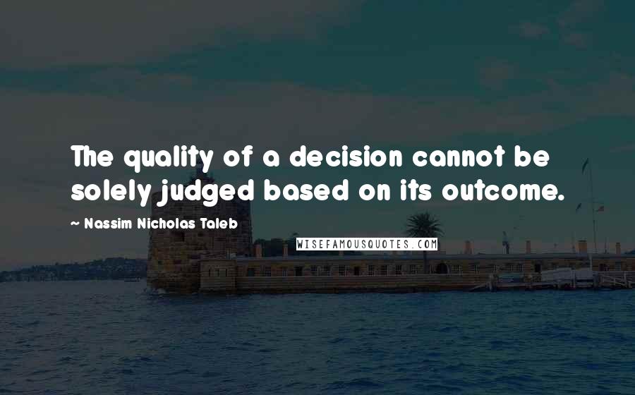 Nassim Nicholas Taleb Quotes: The quality of a decision cannot be solely judged based on its outcome.