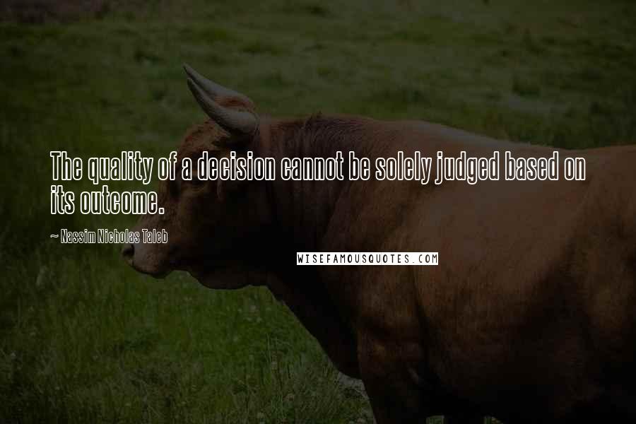 Nassim Nicholas Taleb Quotes: The quality of a decision cannot be solely judged based on its outcome.
