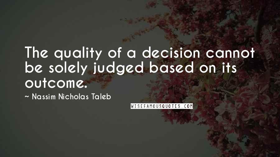 Nassim Nicholas Taleb Quotes: The quality of a decision cannot be solely judged based on its outcome.