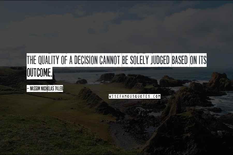 Nassim Nicholas Taleb Quotes: The quality of a decision cannot be solely judged based on its outcome.